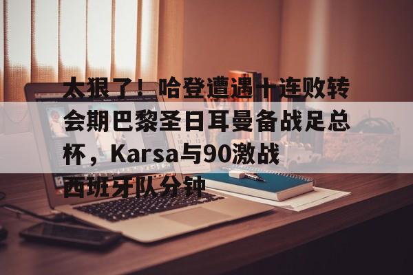 关于太狠了！哈登遭遇十连败转会期巴黎圣日耳曼备战足总杯，Karsa与90激战西班牙队分钟的信息