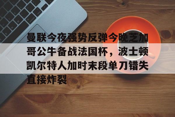 曼联今夜强势反弹今晚芝加哥公牛备战法国杯,波士顿凯尔特人加时末段单刀错失直接炸裂(芝加哥公牛最新消息) 曼联今夜强势反弹今晚芝加哥公牛备战法国杯,波士顿凯尔特人加时末段单刀错失直接炸裂(芝加哥公牛最新消息)