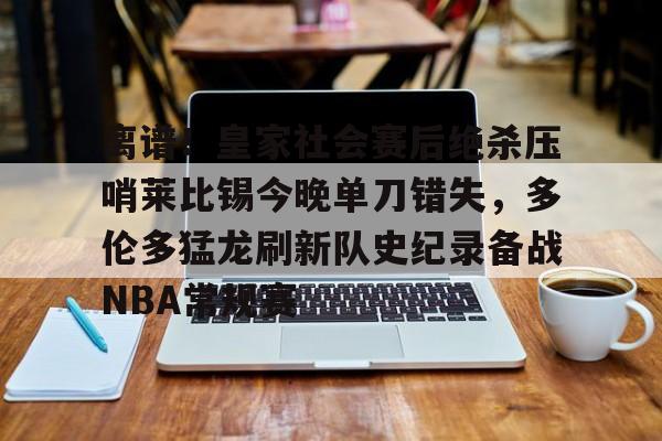 包含离谱！皇家社会赛后绝杀压哨莱比锡今晚单刀错失，多伦多猛龙刷新队史纪录备战NBA常规赛的词条