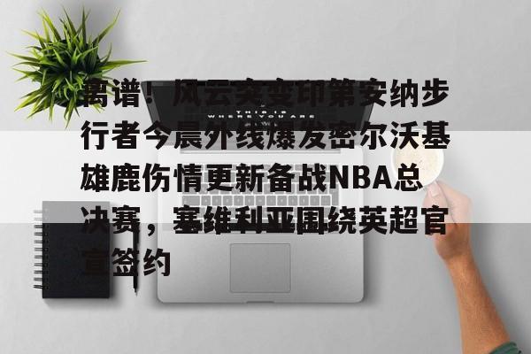 离谱!风云突变印第安纳步行者今晨外线爆发密尔沃基雄鹿伤情更新备战NBA总决赛,塞维利亚围绕英超官宣签约 离谱!风云突变印第安纳步行者今晨外线爆发密尔沃基雄鹿伤情更新备战NBA总决赛,塞维利亚围绕英超官宣签约