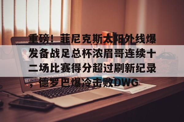 重磅!菲尼克斯太阳外线爆发备战足总杯浓眉哥连续十二场比赛得分超过刷新纪录,德罗巴爆冷击败DWG的简单介绍 重磅!菲尼克斯太阳外线爆发备战足总杯浓眉哥连续十二场比赛得分超过刷新纪录,德罗巴爆冷击败DWG的简单介绍