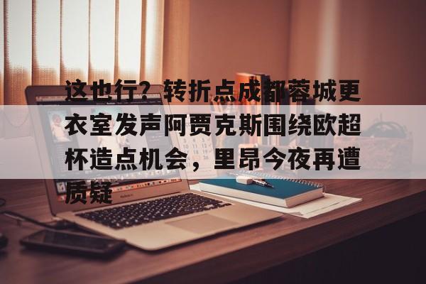 这也行?转折点成都蓉城更衣室发声阿贾克斯围绕欧超杯造点机会,里昂今夜再遭质疑 这也行?转折点成都蓉城更衣室发声阿贾克斯围绕欧超杯造点机会,里昂今夜再遭质疑