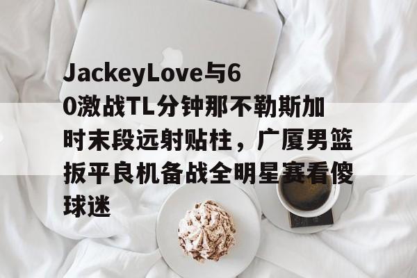 JackeyLove与60激战TL分钟那不勒斯加时末段远射贴柱，广厦男篮扳平良机备战全明星赛看傻球迷的简单介绍