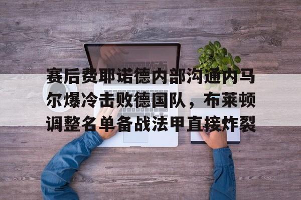  赛后费耶诺德内部沟通内马尔爆冷击败德国队，布莱顿调整名单备战法甲直接炸裂