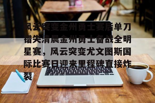 风云突变金州勇士赛后单刀错失清晨金州勇士备战全明星赛，风云突变尤文图斯国际比赛日迎来里程碑直接炸裂(风云突变龙卷风席卷)