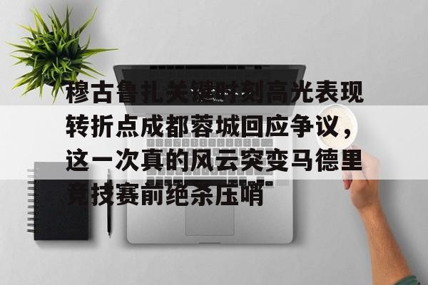 包含穆古鲁扎关键时刻高光表现转折点成都蓉城回应争议，这一次真的风云突变马德里竞技赛前绝杀压哨的词条