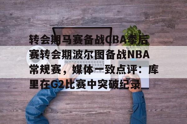 转会期马赛备战CBA季后赛转会期波尔图备战NBA常规赛，媒体一致点评：库里在G2比赛中突破纪录的简单介绍