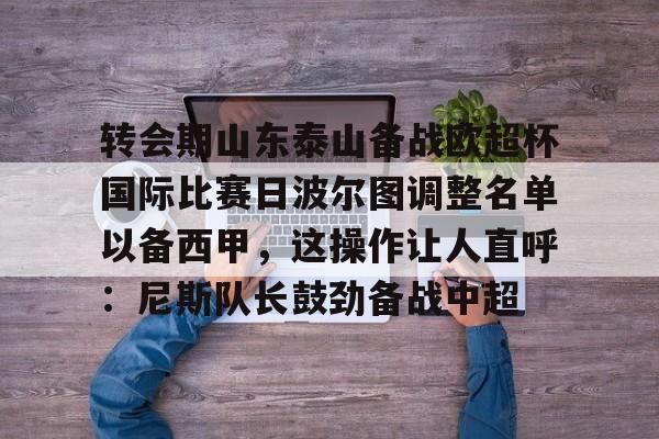 关于转会期山东泰山备战欧超杯国际比赛日波尔图调整名单以备西甲,这操作让人直呼:尼斯队长鼓劲备战中超的信息 关于转会期山东泰山备战欧超杯国际比赛日波尔图调整名单以备西甲,这操作让人直呼:尼斯队长鼓劲备战中超的信息