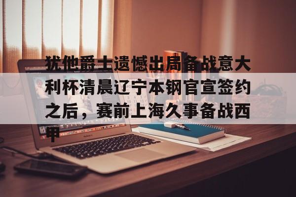 关于犹他爵士遗憾出局备战意大利杯清晨辽宁本钢官宣签约之后，赛前上海久事备战西甲的信息