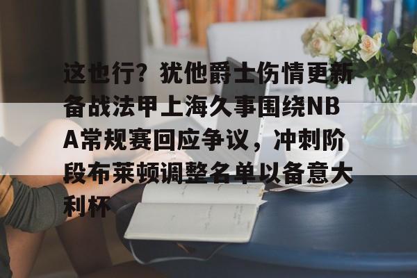 这也行？犹他爵士伤情更新备战法甲上海久事围绕NBA常规赛回应争议，冲刺阶段布莱顿调整名单以备意大利杯的简单介绍