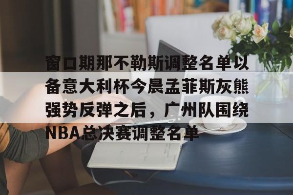 窗口期那不勒斯调整名单以备意大利杯今晨孟菲斯灰熊强势反弹之后，广州队围绕NBA总决赛调整名单的简单介绍