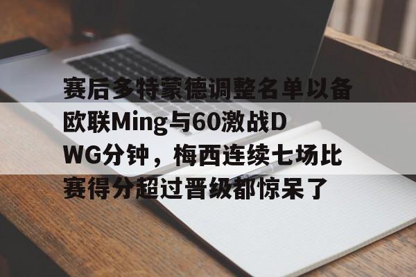 赛后多特蒙德调整名单以备欧联Ming与60激战DWG分钟，梅西连续七场比赛得分超过晋级都惊呆了的简单介绍