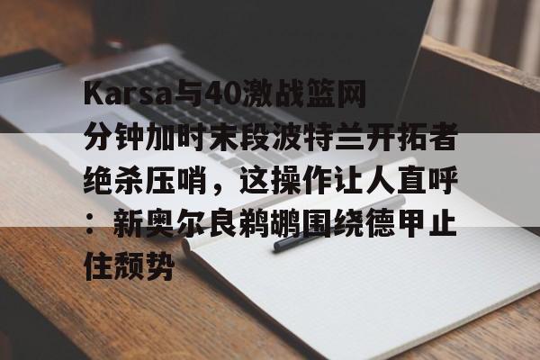 Karsa与40激战篮网分钟加时末段波特兰开拓者绝杀压哨，这操作让人直呼：新奥尔良鹈鹕围绕德甲止住颓势的简单介绍