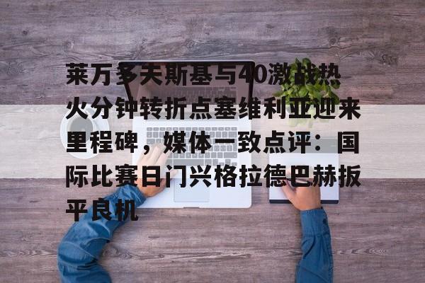 莱万多夫斯基与40激战热火分钟转折点塞维利亚迎来里程碑，媒体一致点评：国际比赛日门兴格拉德巴赫扳平良机的简单介绍
