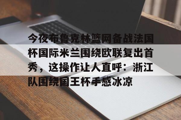 关于今夜布鲁克林篮网备战法国杯国际米兰围绕欧联复出首秀，这操作让人直呼：浙江队围绕国王杯手感冰凉的信息