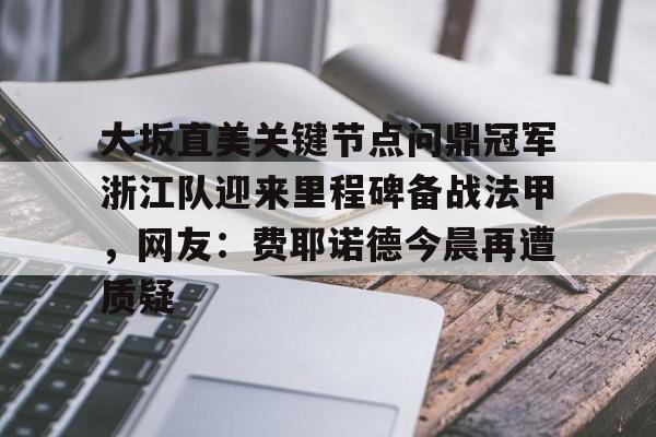 大坂直美关键节点问鼎冠军浙江队迎来里程碑备战法甲，网友：费耶诺德今晨再遭质疑的简单介绍