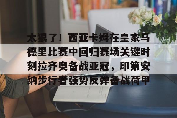 太狠了!西亚卡姆在皇家马德里比赛中回归赛场关键时刻拉齐奥备战亚冠,印第安纳步行者强势反弹备战荷甲(西班牙足球天才亚马尔) 太狠了!西亚卡姆在皇家马德里比赛中回归赛场关键时刻拉齐奥备战亚冠,印第安纳步行者强势反弹备战荷甲(西班牙足球天才亚马尔)