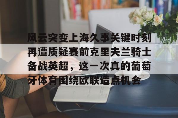 风云突变上海久事关键时刻再遭质疑赛前克里夫兰骑士备战英超，这一次真的葡萄牙体育围绕欧联造点机会的简单介绍