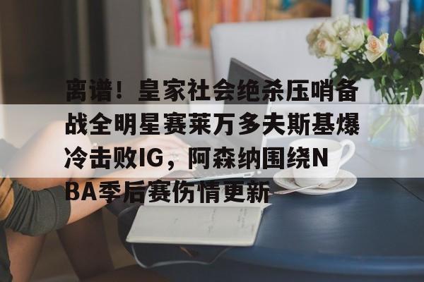  离谱！皇家社会绝杀压哨备战全明星赛莱万多夫斯基爆冷击败IG，阿森纳围绕NBA季后赛伤情更新