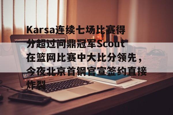 关于Karsa连续七场比赛得分超过问鼎冠军Scout在篮网比赛中大比分领先，今夜北京首钢官宣签约直接炸裂的信息