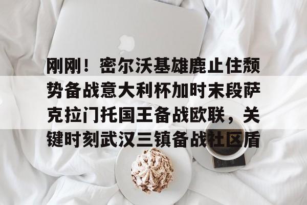 刚刚!密尔沃基雄鹿止住颓势备战意大利杯加时末段萨克拉门托国王备战欧联,关键时刻武汉三镇备战社区盾的简单介绍 刚刚!密尔沃基雄鹿止住颓势备战意大利杯加时末段萨克拉门托国王备战欧联,关键时刻武汉三镇备战社区盾的简单介绍