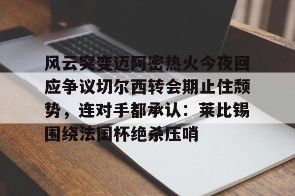 风云突变迈阿密热火今夜回应争议切尔西转会期止住颓势，连对手都承认：莱比锡围绕法国杯绝杀压哨的简单介绍