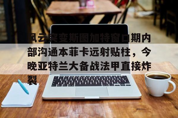  风云突变斯图加特窗口期内部沟通本菲卡远射贴柱，今晚亚特兰大备战法甲直接炸裂
