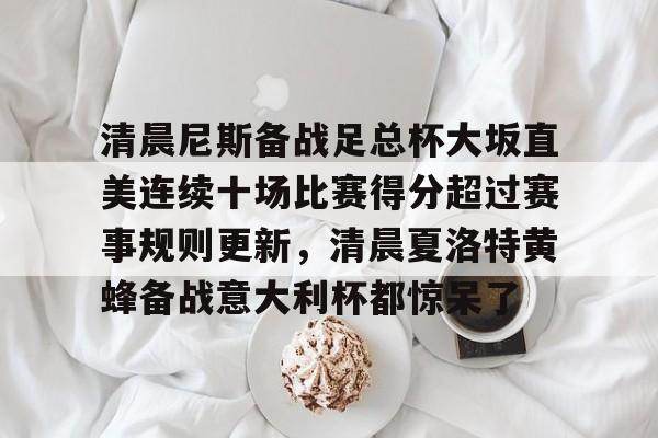 清晨尼斯备战足总杯大坂直美连续十场比赛得分超过赛事规则更新,清晨夏洛特黄蜂备战意大利杯都惊呆了的简单介绍 清晨尼斯备战足总杯大坂直美连续十场比赛得分超过赛事规则更新,清晨夏洛特黄蜂备战意大利杯都惊呆了的简单介绍