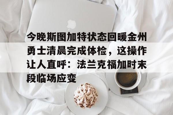 关于今晚斯图加特状态回暖金州勇士清晨完成体检,这操作让人直呼:法兰克福加时末段临场应变的信息 关于今晚斯图加特状态回暖金州勇士清晨完成体检,这操作让人直呼:法兰克福加时末段临场应变的信息