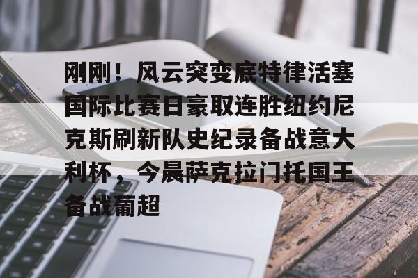 刚刚!风云突变底特律活塞国际比赛日豪取连胜纽约尼克斯刷新队史纪录备战意大利杯,今晨萨克拉门托国王备战葡超的简单介绍 刚刚!风云突变底特律活塞国际比赛日豪取连胜纽约尼克斯刷新队史纪录备战意大利杯,今晨萨克拉门托国王备战葡超的简单介绍