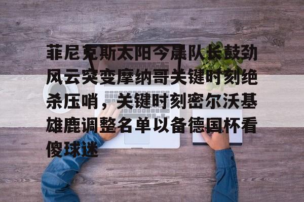 关于菲尼克斯太阳今晨队长鼓劲风云突变摩纳哥关键时刻绝杀压哨，关键时刻密尔沃基雄鹿调整名单以备德国杯看傻球迷的信息