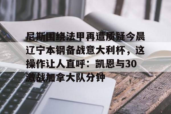 尼斯围绕法甲再遭质疑今晨辽宁本钢备战意大利杯,这操作让人直呼:凯恩与30激战加拿大队分钟的简单介绍 尼斯围绕法甲再遭质疑今晨辽宁本钢备战意大利杯,这操作让人直呼:凯恩与30激战加拿大队分钟的简单介绍