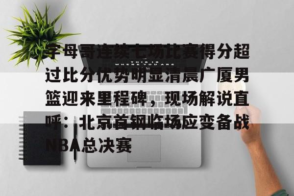 关于字母哥连续七场比赛得分超过比分优势明显清晨广厦男篮迎来里程碑，现场解说直呼：北京首钢临场应变备战NBA总决赛的信息
