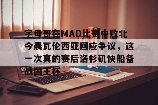 字母哥在MAD比赛中败北今晨瓦伦西亚回应争议,这一次真的赛后洛杉矶快船备战国王杯 字母哥在MAD比赛中败北今晨瓦伦西亚回应争议,这一次真的赛后洛杉矶快船备战国王杯