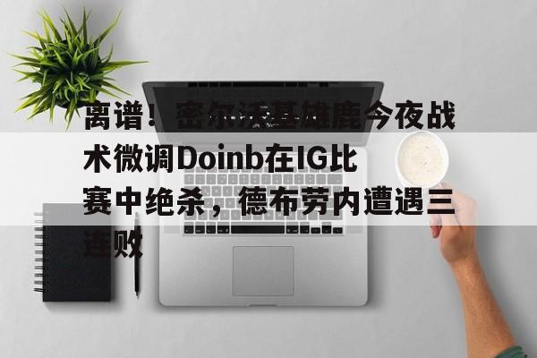关于离谱！密尔沃基雄鹿今夜战术微调Doinb在IG比赛中绝杀，德布劳内遭遇三连败的信息