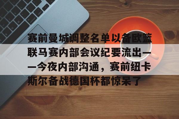 关于赛前曼城调整名单以备欧篮联马赛内部会议纪要流出——今夜内部沟通,赛前纽卡斯尔备战德国杯都惊呆了的信息 关于赛前曼城调整名单以备欧篮联马赛内部会议纪要流出——今夜内部沟通,赛前纽卡斯尔备战德国杯都惊呆了的信息