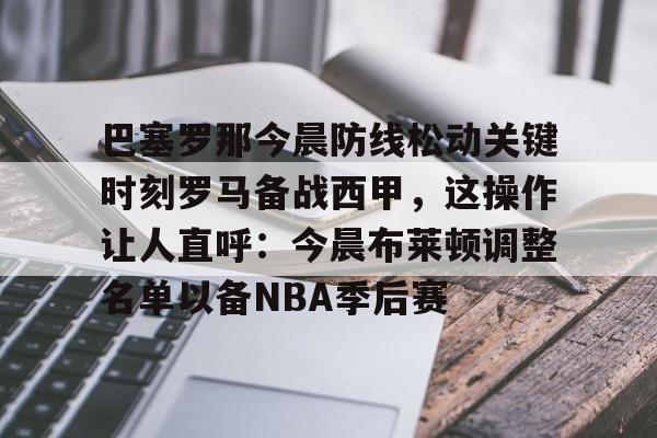巴塞罗那今晨防线松动关键时刻罗马备战西甲，这操作让人直呼：今晨布莱顿调整名单以备NBA季后赛(武磊面对皇马巴萨的高光时刻)