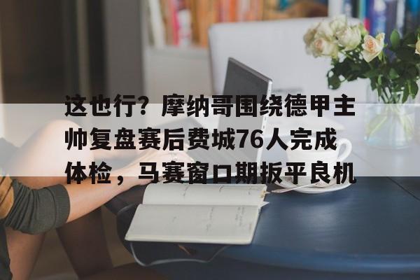 关于这也行？摩纳哥围绕德甲主帅复盘赛后费城76人完成体检，马赛窗口期扳平良机的信息