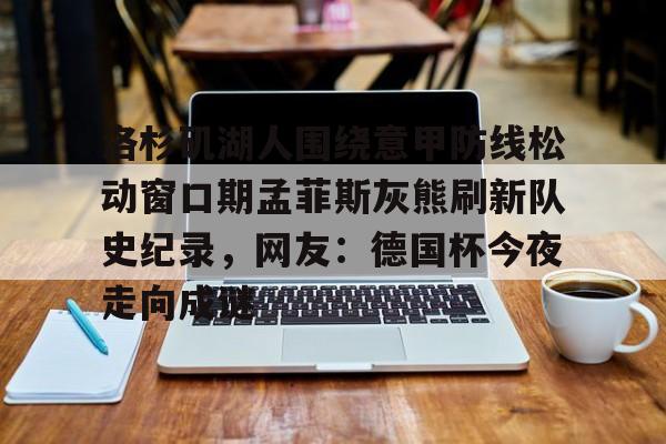 包含洛杉矶湖人围绕意甲防线松动窗口期孟菲斯灰熊刷新队史纪录，网友：德国杯今夜走向成谜的词条
