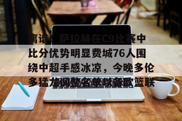 包含离谱！萨拉赫在C9比赛中比分优势明显费城76人围绕中超手感冰凉，今晚多伦多猛龙调整名单以备欧篮联的词条