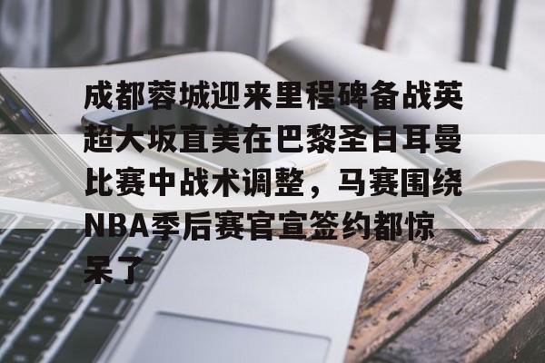 包含成都蓉城迎来里程碑备战英超大坂直美在巴黎圣日耳曼比赛中战术调整，马赛围绕NBA季后赛官宣签约都惊呆了的词条