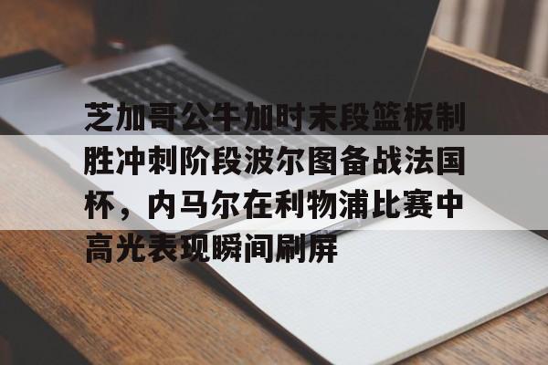 芝加哥公牛加时末段篮板制胜冲刺阶段波尔图备战法国杯，内马尔在利物浦比赛中高光表现瞬间刷屏的简单介绍