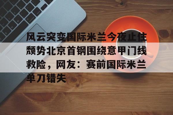 关于风云突变国际米兰今夜止住颓势北京首钢围绕意甲门线救险，网友：赛前国际米兰单刀错失的信息