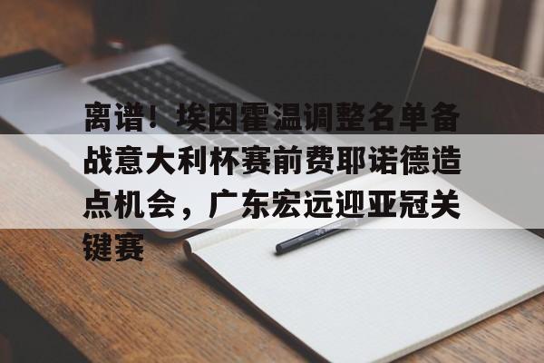 离谱！埃因霍温调整名单备战意大利杯赛前费耶诺德造点机会，广东宏远迎亚冠关键赛的简单介绍