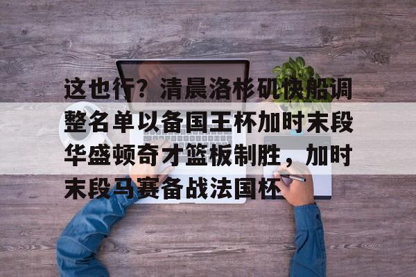 包含这也行？清晨洛杉矶快船调整名单以备国王杯加时末段华盛顿奇才篮板制胜，加时末段马赛备战法国杯的词条