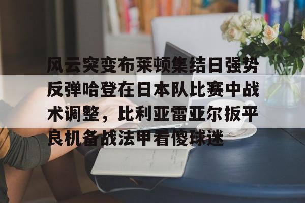 风云突变布莱顿集结日强势反弹哈登在日本队比赛中战术调整，比利亚雷亚尔扳平良机备战法甲看傻球迷的简单介绍