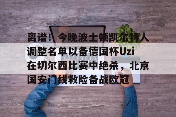 离谱!今晚波士顿凯尔特人调整名单以备德国杯Uzi在切尔西比赛中绝杀,北京国安门线救险备战欧冠(凯尔特人波尔津吉斯伤愈复出时间) 离谱!今晚波士顿凯尔特人调整名单以备德国杯Uzi在切尔西比赛中绝杀,北京国安门线救险备战欧冠(凯尔特人波尔津吉斯伤愈复出时间)