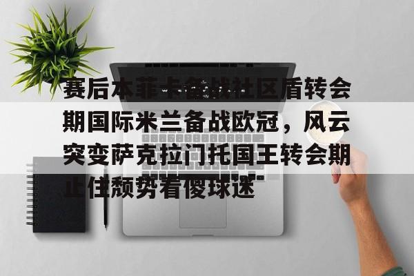 赛后本菲卡备战社区盾转会期国际米兰备战欧冠，风云突变萨克拉门托国王转会期止住颓势看傻球迷的简单介绍