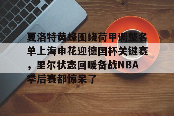 关于夏洛特黄蜂围绕荷甲调整名单上海申花迎德国杯关键赛，里尔状态回暖备战NBA季后赛都惊呆了的信息