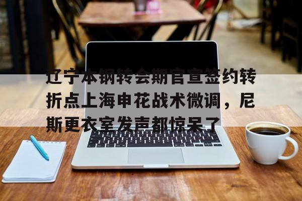 辽宁本钢转会期官宣签约转折点上海申花战术微调，尼斯更衣室发声都惊呆了(自愿放弃加入工会协议)